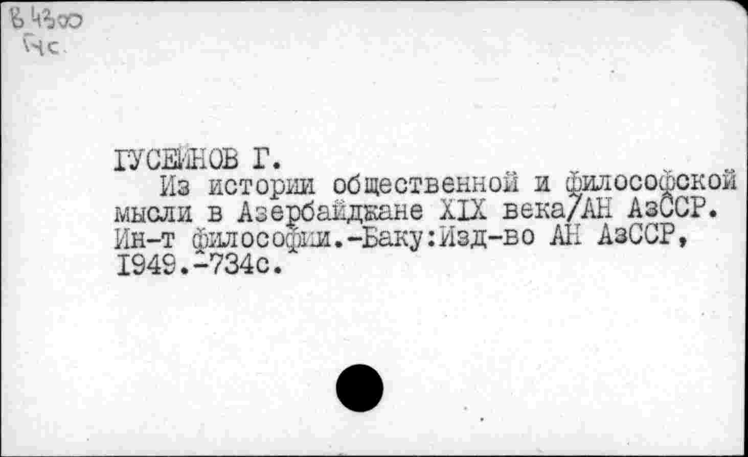 ﻿ГУСЕЙНОВ Г.	„	у
Из истории, общественной и Философской мысли в Азербайджане XIX века/АН АзССР. Ин-т философии.-Баку:Изд-во АН АзССР, 1949.-734с.